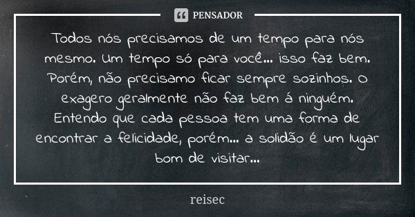 Todos nós precisamos de um tempo para nós mesmo. Um tempo só para você... isso faz bem. Porém, não precisamo ficar sempre sozinhos. O exagero geralmente não faz... Frase de reisec.