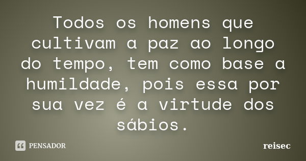 Todos os homens que cultivam a paz ao longo do tempo, tem como base a humildade, pois essa por sua vez é a virtude dos sábios.... Frase de reisec.