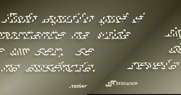 Tudo aquilo quê é importante na vida de um ser, se revela na ausência.... Frase de reisec.