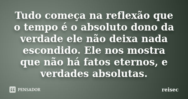 Tudo começa na reflexão que o tempo é o absoluto dono da verdade ele não deixa nada escondido. Ele nos mostra que não há fatos eternos, e verdades absolutas.... Frase de reisec.