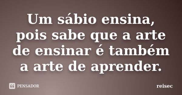 Um sábio ensina, pois sabe que a arte de ensinar é também a arte de aprender.... Frase de reisec.