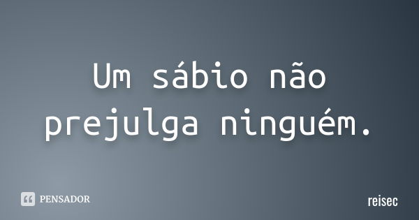 Um sábio não prejulga ninguém.... Frase de reisec.