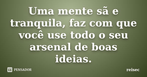 Uma mente sã e tranquila, faz com que você use todo o seu arsenal de boas ideias.... Frase de reisec.