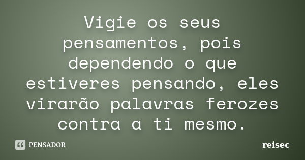 Vigie os seus pensamentos, pois dependendo o que estiveres pensando, eles virarão palavras ferozes contra a ti mesmo.... Frase de reisec.