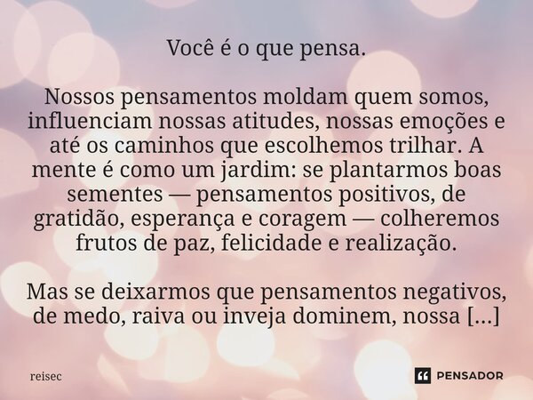 Você é o que pensa. Nossos pensamentos moldam quem somos, influenciam nossas atitudes, nossas emoções e até os caminhos que escolhemos trilhar. A mente é como u... Frase de reisec.