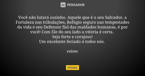 Você não lutará sozinho. Aquele que é o seu Salvador, a Fortaleza nas tribulações, Refúgio seguro nas tempestades da vida e seu Defensor fiel das maldades human... Frase de reisec.