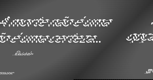 A morte não é uma opção é uma certeza...... Frase de Reisinho.