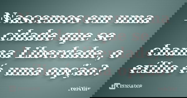 Nascemos em uma cidade que se chama Liberdade, o exílio é uma opção?... Frase de reisYur.