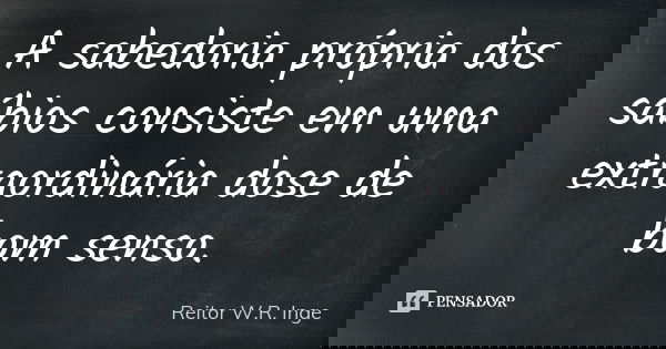 A sabedoria própria dos sábios consiste em uma extraordinária dose de bom senso.... Frase de Reitor W.R. Inge.