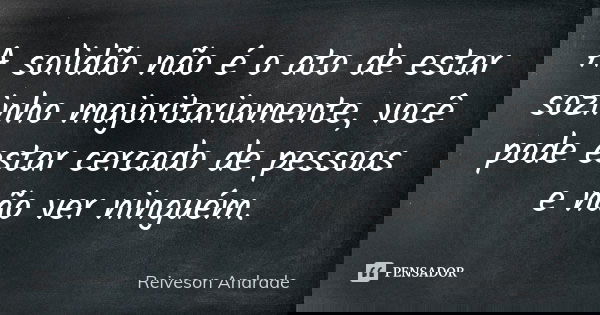 A solidão não é o ato de estar sozinho majoritariamente, você pode estar cercado de pessoas e não ver ninguém.... Frase de Reiveson Andrade.