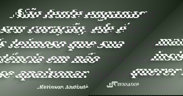 Não tente enganar seu coração, ele é mais teimoso que sua insistência em não querer se apaixonar.... Frase de Reiveson Andrade.