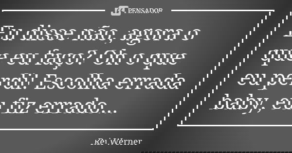 Eu disse não, agora o que eu faço? Oh o que eu perdi! Escolha errada baby, eu fiz errado...... Frase de Rei Werner.