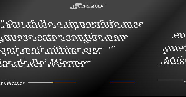 " Sou falho e imperfeito mas eu quero estar contigo nem que seja pela última vez. " Música de Rei Werner... Frase de Rei Werner.
