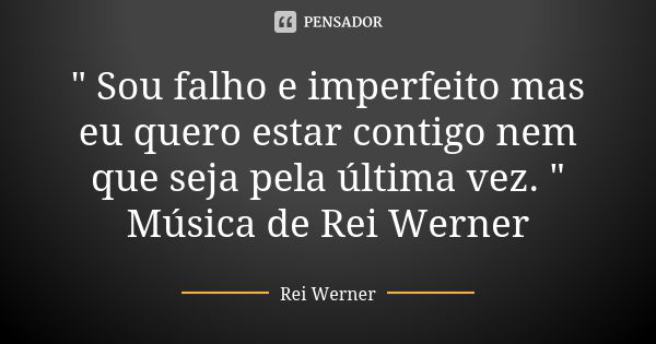 " Sou falho e imperfeito mas eu quero estar contigo nem que seja pela última vez. " Música de Rei Werner... Frase de Rei Werner.