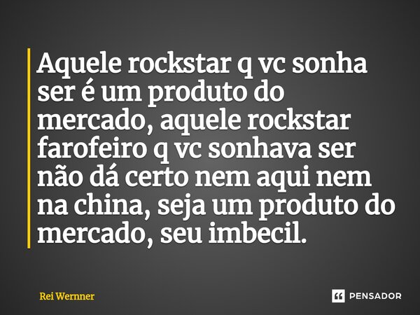 Aquele rockstar q vc sonha ser é um produto do mercado, aquele rockstar farofeiro q vc sonhava ser não dá certo nem aqui nem na china, seja um produto do mercad... Frase de Rei Wernner.