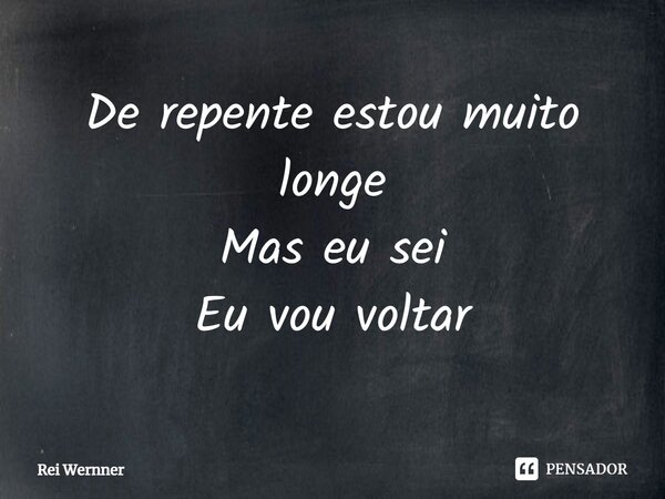 ⁠De repente estou muito longe Mas eu sei Eu vou voltar... Frase de Rei Wernner.
