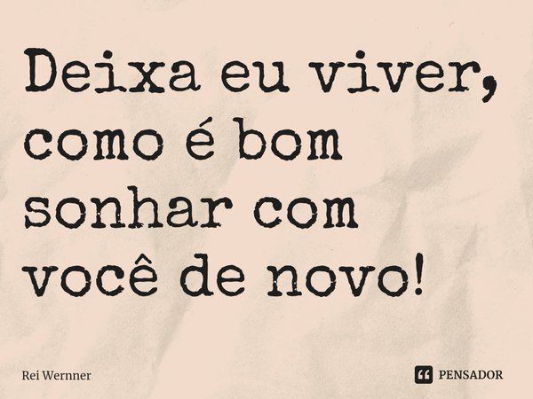 ⁠Deixa eu viver, como é bom sonhar com você de novo!... Frase de Rei Wernner.