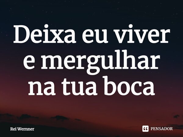 ⁠Deixa eu viver e mergulhar na tua boca... Frase de Rei Wernner.