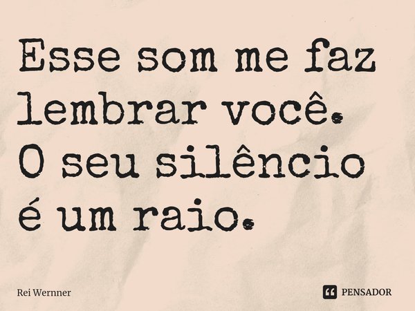 ⁠Esse som me faz lembrar você. O seu silêncio é um raio.... Frase de Rei Wernner.
