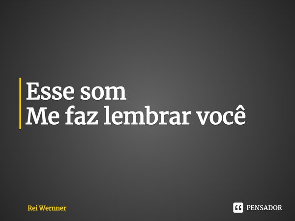 ⁠Esse som Me faz lembrar você... Frase de Rei Wernner.