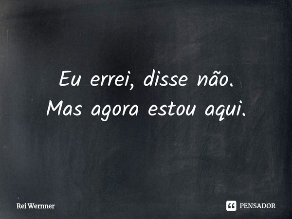 ⁠Eu errei, disse não. Mas agora estou aqui.... Frase de Rei Wernner.
