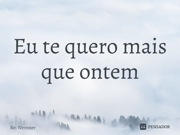 ⁠Eu te quero mais que ontem... Frase de Rei Wernner.