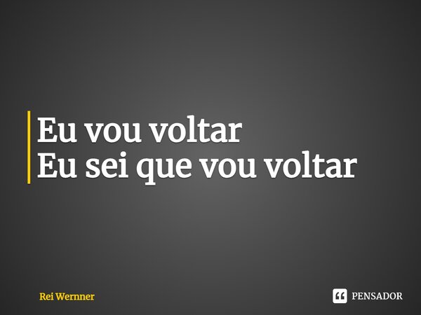 ⁠Eu vou voltar Eu sei que vou voltar... Frase de Rei Wernner.