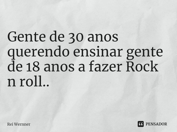 ⁠Gente de 30 anos querendo ensinar gente de 18 anos a fazer Rock n roll..... Frase de Rei Wernner.
