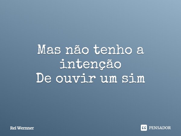 ⁠Mas não tenho a intenção De ouvir um sim... Frase de Rei Wernner.