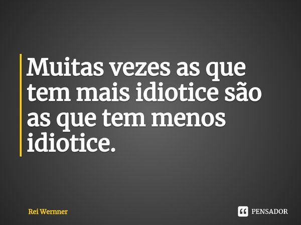 ⁠Muitas vezes as que tem mais idiotice são as que tem menos idiotice.... Frase de Rei Wernner.