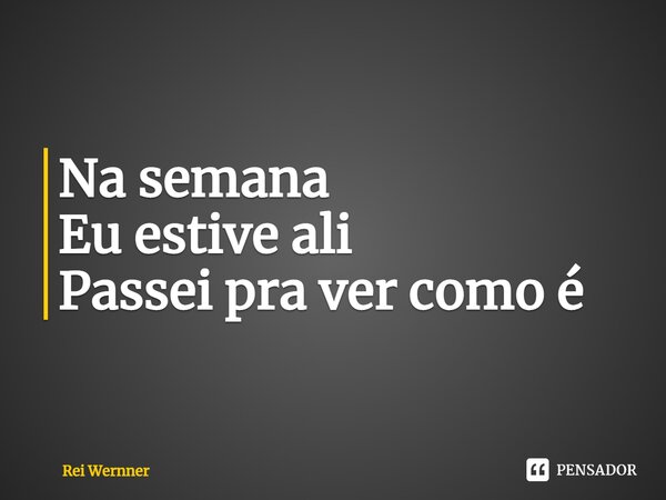 ⁠Na semana Eu estive ali Passei pra ver como é... Frase de Rei Wernner.