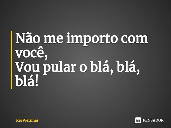 ⁠Não me importo com você, Vou pular o blá, blá, blá!... Frase de Rei Wernner.