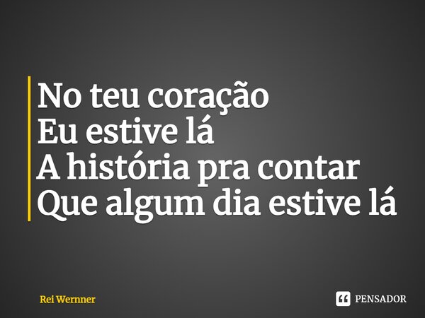 ⁠No teu coração Eu estive lá A história pra contar Que algum dia estive lá... Frase de Rei Wernner.