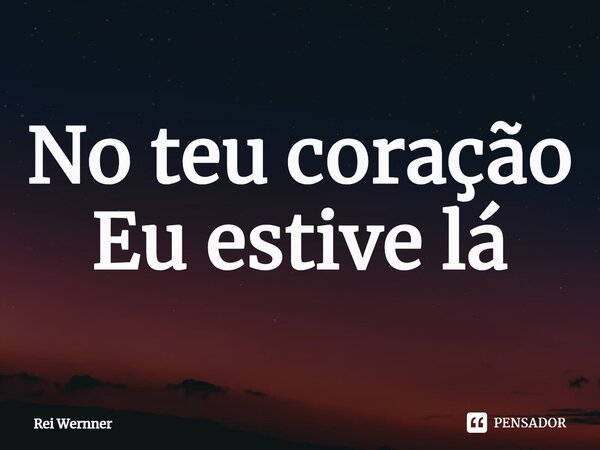 ⁠No teu coração Eu estive lá... Frase de Rei Wernner.