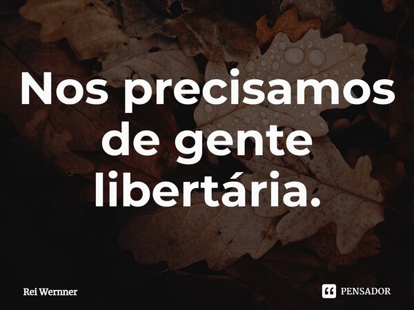 ⁠Nos precisamos de gente libertária.... Frase de Rei Wernner.