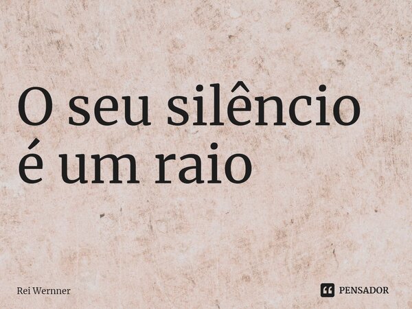 ⁠O seu silêncio é um raio... Frase de Rei Wernner.