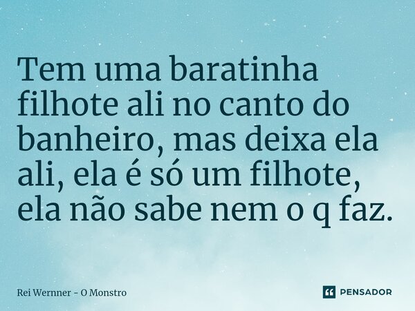 ⁠Tem uma baratinha filhote ali no canto do banheiro, mas deixa ela ali, ela é só um filhote, ela não sabe nem o q faz.... Frase de Rei Wernner - O Monstro.