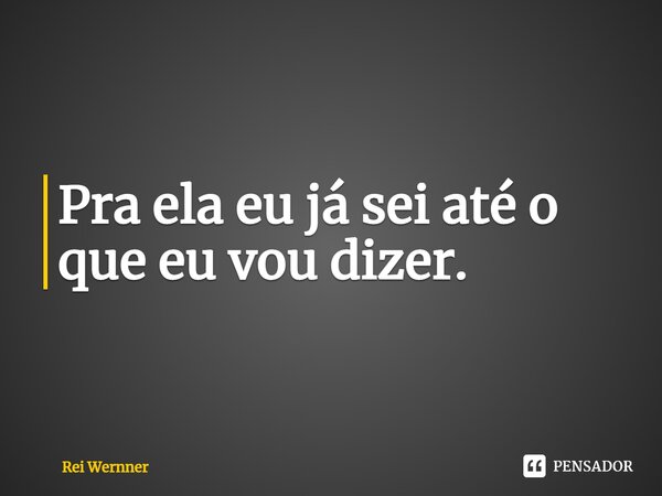 ⁠Pra ela eu já sei até o que eu vou dizer.... Frase de Rei Wernner.