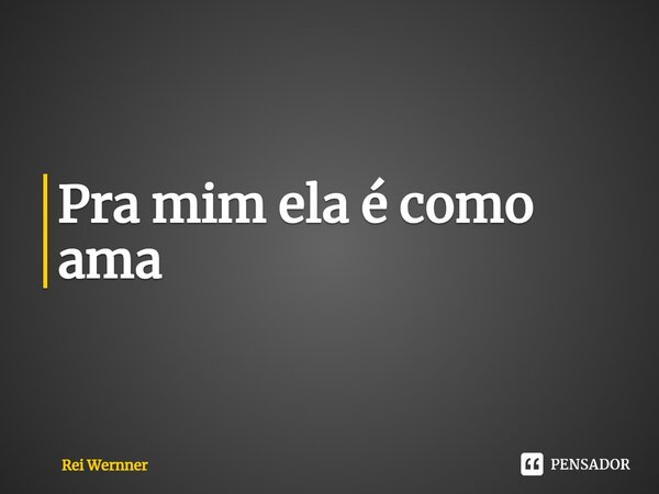 ⁠Pra mim ela é como ama... Frase de Rei Wernner.