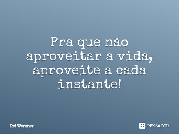 ⁠Pra que não aproveitar a vida, aproveite a cada instante!... Frase de Rei Wernner.