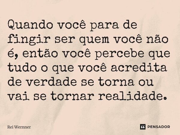 Quando você para de fingir ser quem você não é, então você percebe que tudo o que você acredita de verdade se torna ou vai se tornar realidade⁠.... Frase de Rei Wernner.