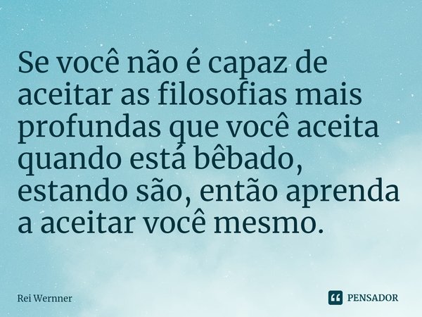 ⁠Se você não é capaz de aceitar as filosofias mais profundas que você aceita quando está bêbado, estando são, então aprenda a aceitar você mesmo.... Frase de Rei Wernner.