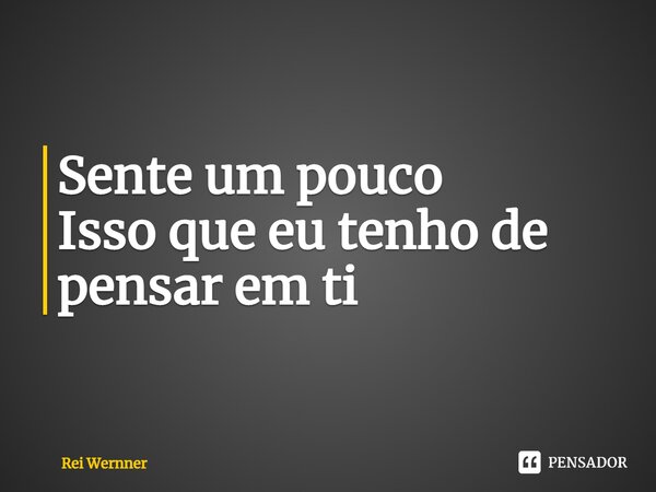 ⁠Sente um pouco Isso que eu tenho de pensar em ti... Frase de Rei Wernner.