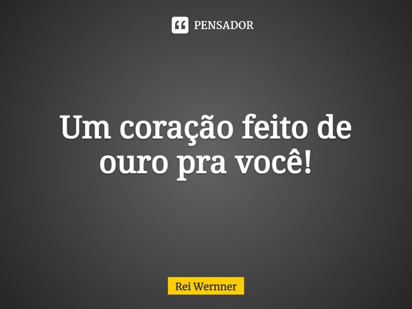 ⁠Um coração feito de ouro pra você!... Frase de Rei Wernner.