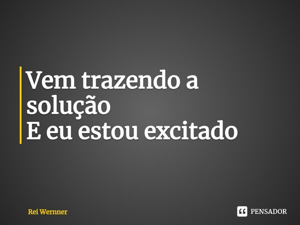 ⁠Vem trazendo a solução E eu estou excitado... Frase de Rei Wernner.