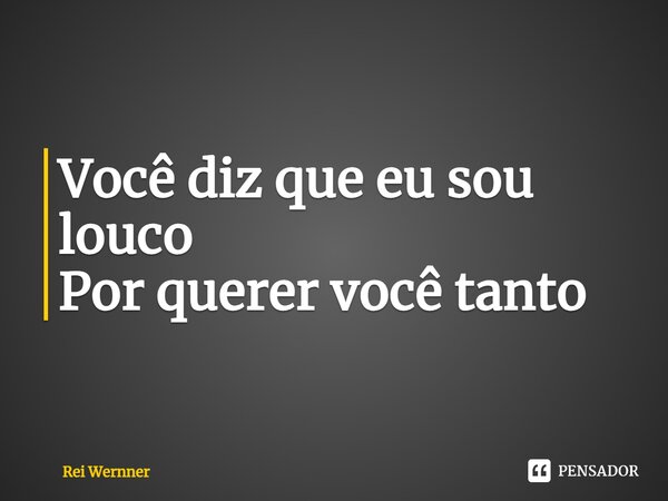 ⁠Você diz que eu sou louco Por querer você tanto... Frase de Rei Wernner.