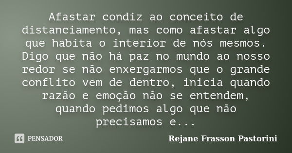 Afastar condiz ao conceito de distanciamento, mas como afastar algo que habita o interior de nós mesmos. Digo que não há paz no mundo ao nosso redor se não enxe... Frase de Rejane Frasson Pastorini.