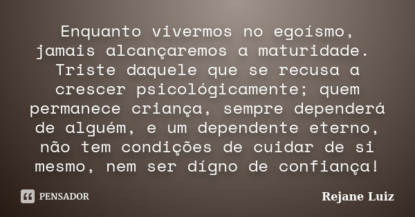 Enquanto vivermos no egoísmo, jamais alcançaremos a maturidade. Triste daquele que se recusa a crescer psicológicamente; quem permanece criança, sempre depender... Frase de Rejane Luiz.