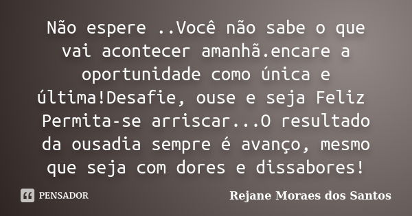 Não espere ..Você não sabe o que vai acontecer amanhã.encare a oportunidade como única e última!Desafie, ouse e seja Feliz Permita-se arriscar...O resultado da ... Frase de Rejane Moraes dos Santos.