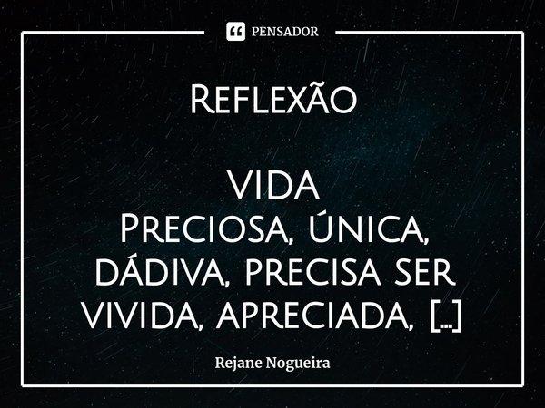 Reflexão VIDA
Preciosa, única, dádiva, precisa ser vivida, apreciada, amada.
TEMPO
Não para, não volta, sabe aquele abraço que vc não deu, aquele sorriso, o ped... Frase de Rejane Nogueira.